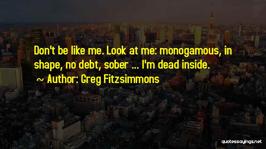 Greg Fitzsimmons Quotes: Don't Be Like Me. Look At Me: Monogamous, In Shape, No Debt, Sober ... I'm Dead Inside.