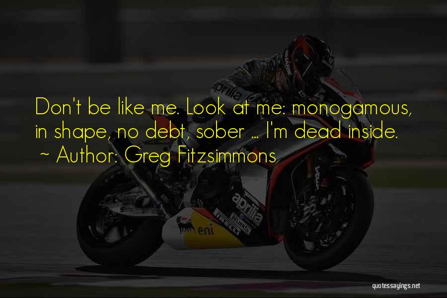 Greg Fitzsimmons Quotes: Don't Be Like Me. Look At Me: Monogamous, In Shape, No Debt, Sober ... I'm Dead Inside.