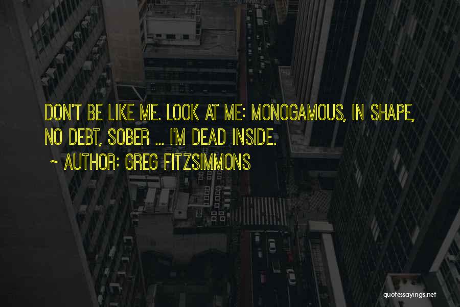 Greg Fitzsimmons Quotes: Don't Be Like Me. Look At Me: Monogamous, In Shape, No Debt, Sober ... I'm Dead Inside.