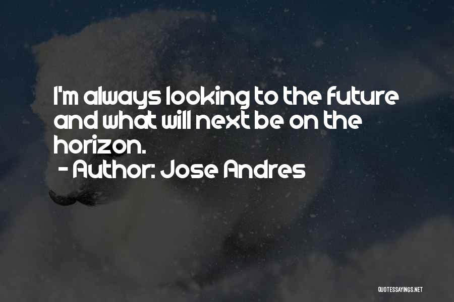 Jose Andres Quotes: I'm Always Looking To The Future And What Will Next Be On The Horizon.