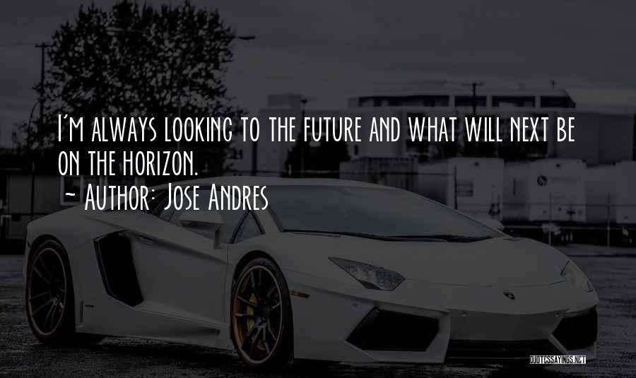 Jose Andres Quotes: I'm Always Looking To The Future And What Will Next Be On The Horizon.