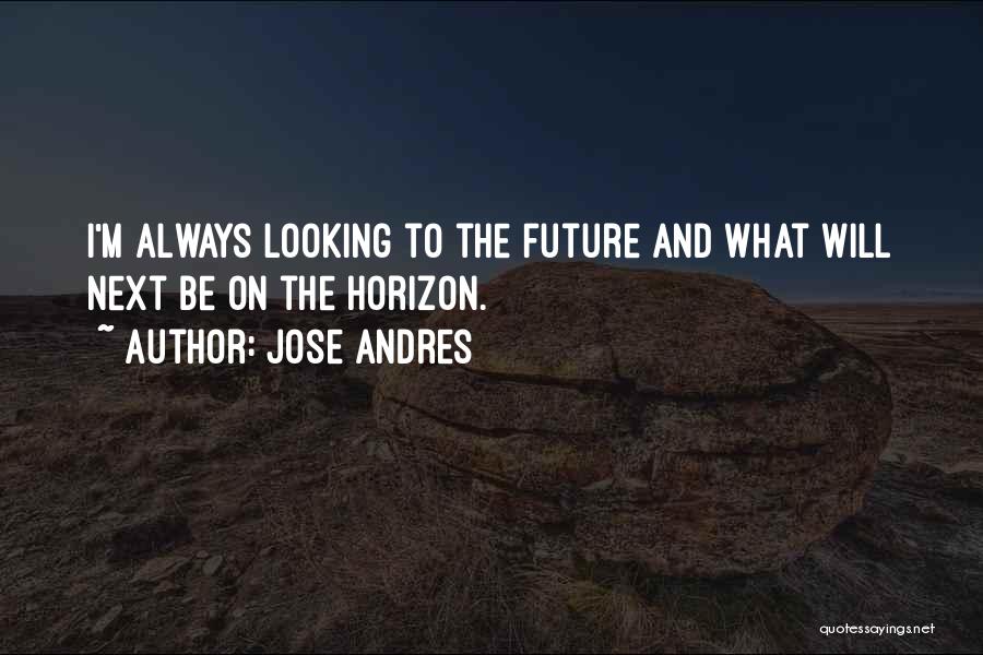 Jose Andres Quotes: I'm Always Looking To The Future And What Will Next Be On The Horizon.
