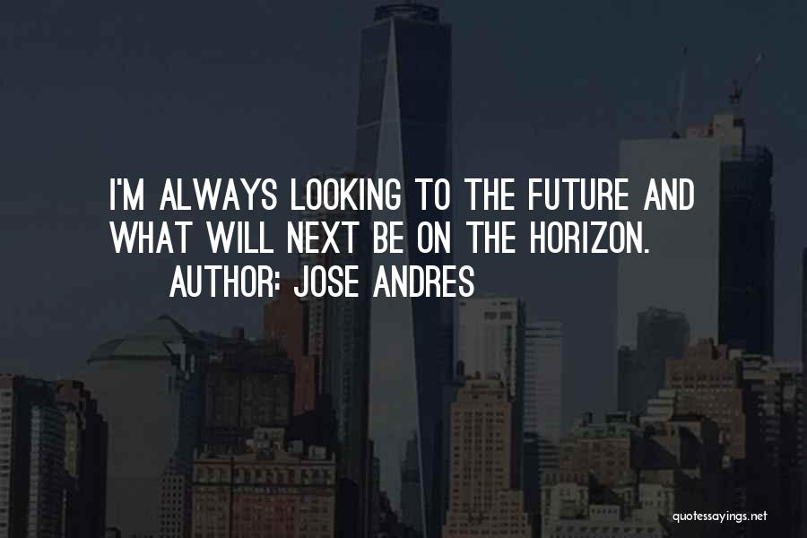 Jose Andres Quotes: I'm Always Looking To The Future And What Will Next Be On The Horizon.