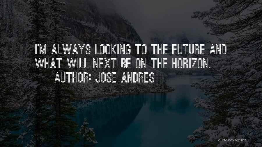 Jose Andres Quotes: I'm Always Looking To The Future And What Will Next Be On The Horizon.