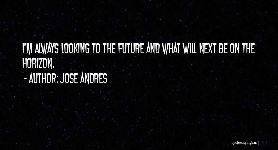 Jose Andres Quotes: I'm Always Looking To The Future And What Will Next Be On The Horizon.