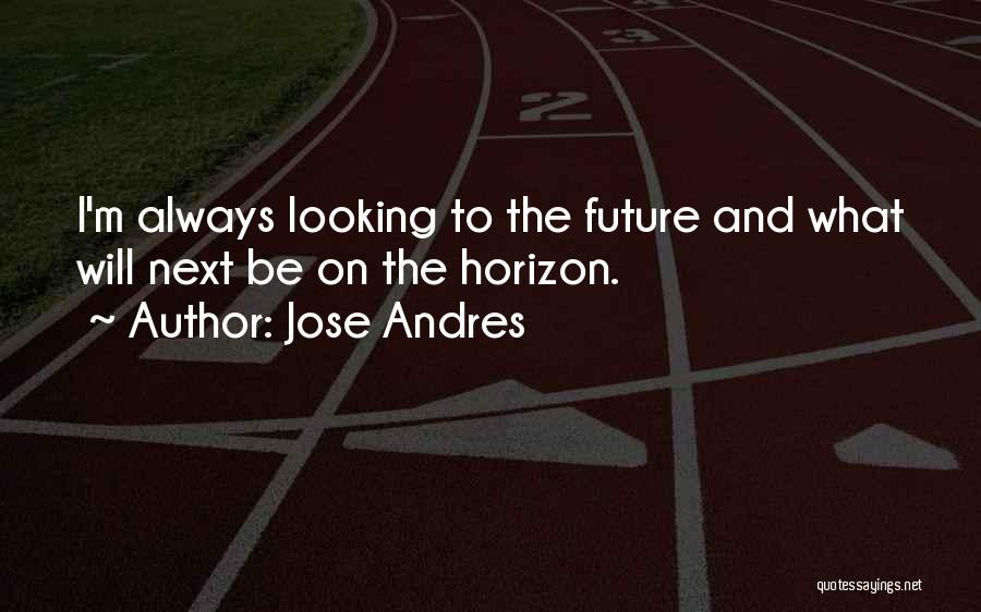 Jose Andres Quotes: I'm Always Looking To The Future And What Will Next Be On The Horizon.