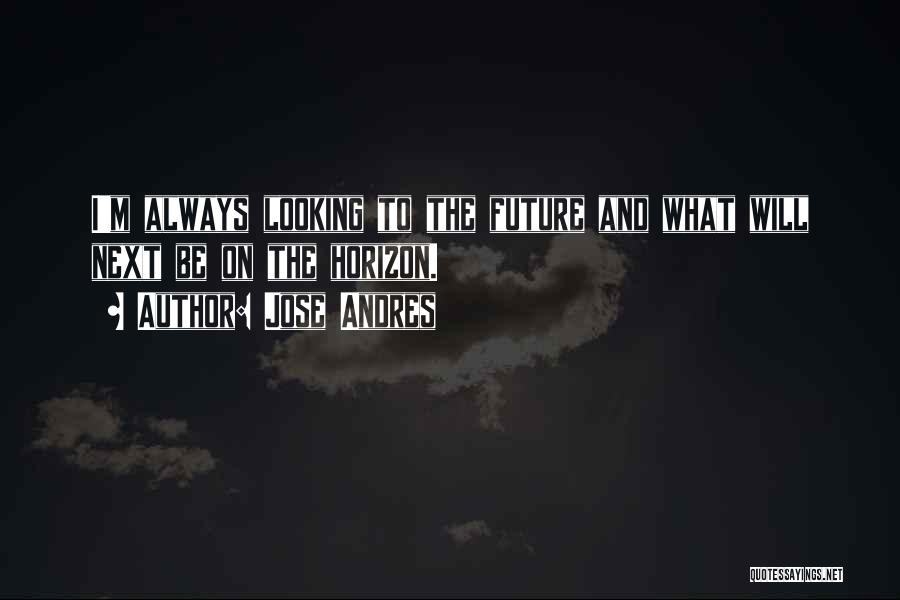 Jose Andres Quotes: I'm Always Looking To The Future And What Will Next Be On The Horizon.
