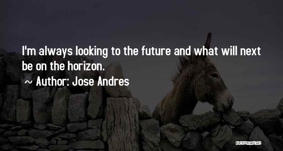 Jose Andres Quotes: I'm Always Looking To The Future And What Will Next Be On The Horizon.