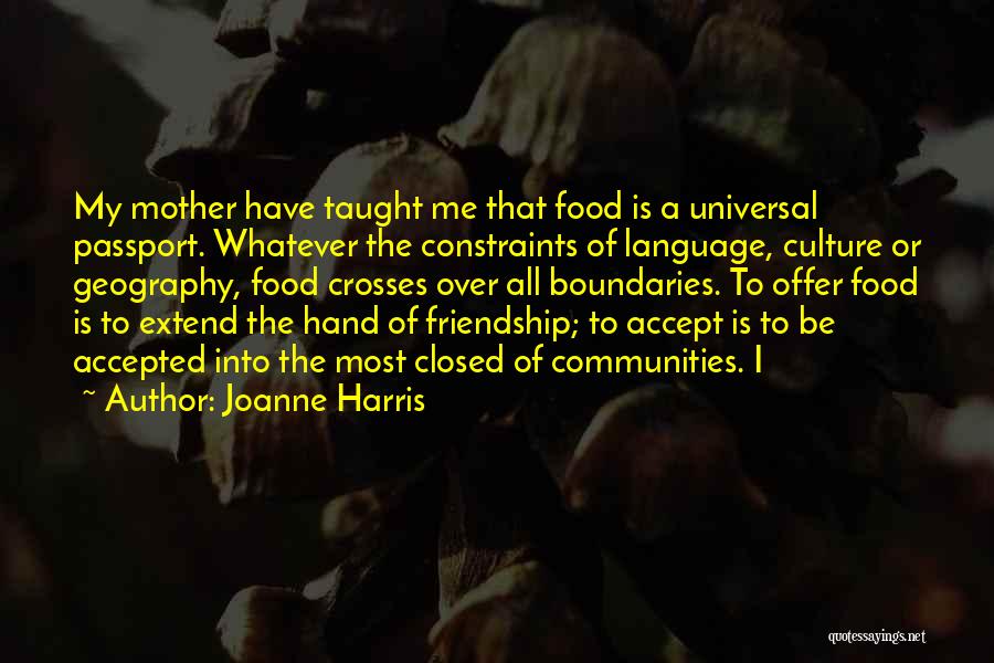 Joanne Harris Quotes: My Mother Have Taught Me That Food Is A Universal Passport. Whatever The Constraints Of Language, Culture Or Geography, Food