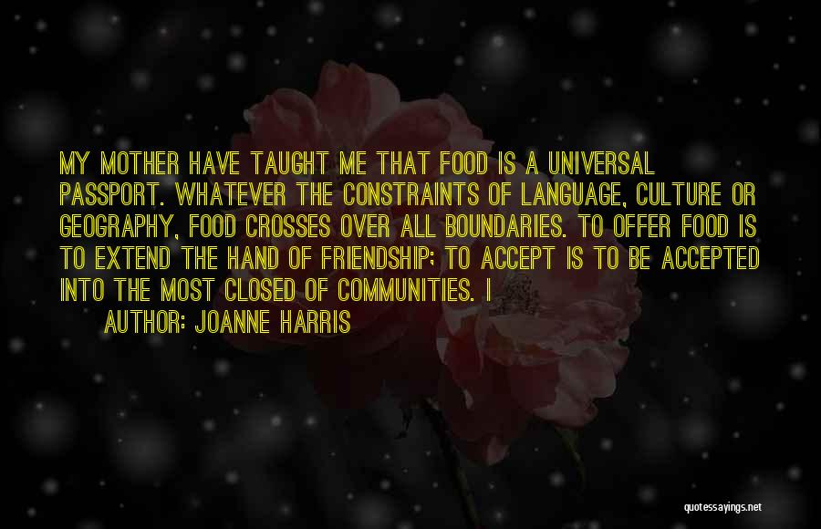 Joanne Harris Quotes: My Mother Have Taught Me That Food Is A Universal Passport. Whatever The Constraints Of Language, Culture Or Geography, Food