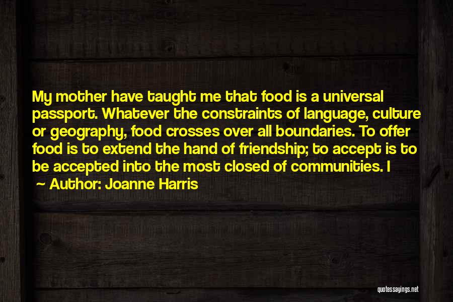 Joanne Harris Quotes: My Mother Have Taught Me That Food Is A Universal Passport. Whatever The Constraints Of Language, Culture Or Geography, Food
