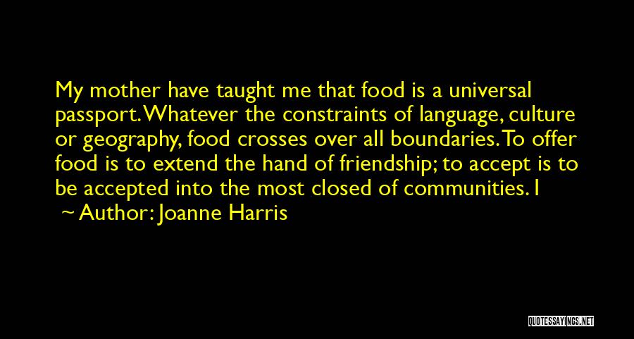 Joanne Harris Quotes: My Mother Have Taught Me That Food Is A Universal Passport. Whatever The Constraints Of Language, Culture Or Geography, Food