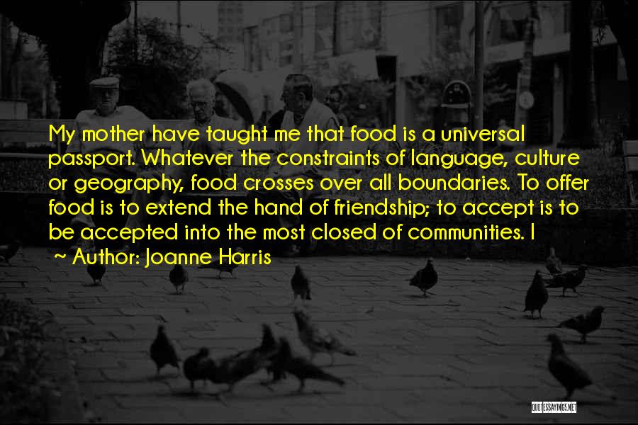 Joanne Harris Quotes: My Mother Have Taught Me That Food Is A Universal Passport. Whatever The Constraints Of Language, Culture Or Geography, Food