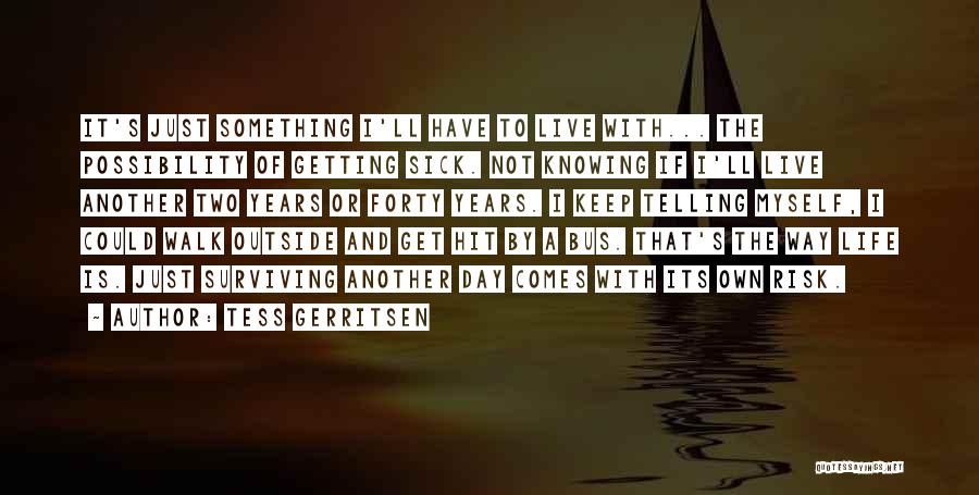 Tess Gerritsen Quotes: It's Just Something I'll Have To Live With... The Possibility Of Getting Sick. Not Knowing If I'll Live Another Two