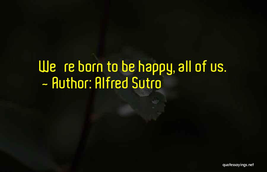 Alfred Sutro Quotes: We're Born To Be Happy, All Of Us.