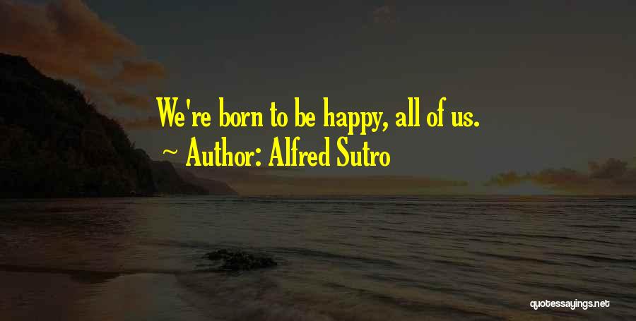 Alfred Sutro Quotes: We're Born To Be Happy, All Of Us.