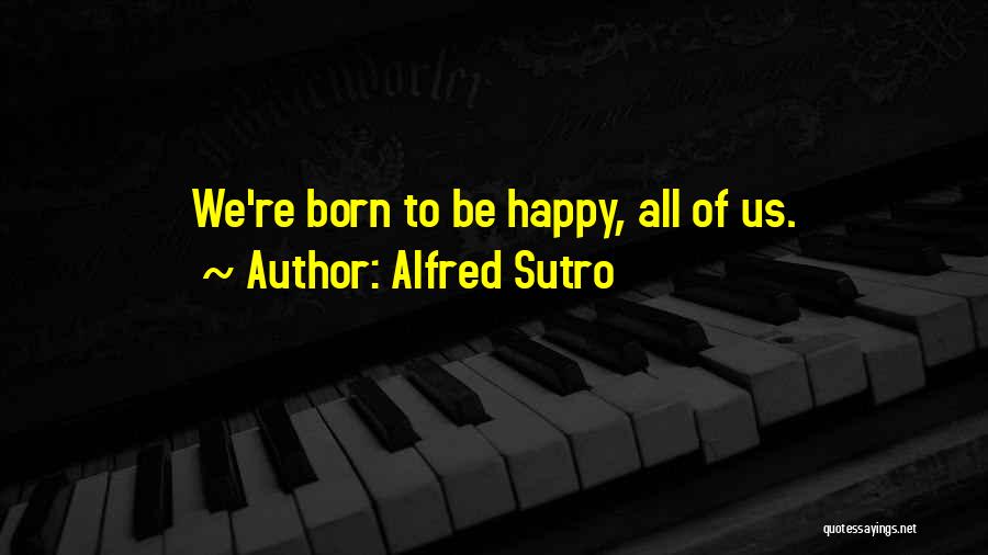 Alfred Sutro Quotes: We're Born To Be Happy, All Of Us.