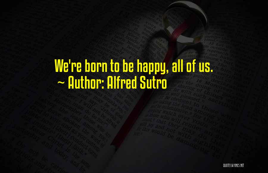 Alfred Sutro Quotes: We're Born To Be Happy, All Of Us.