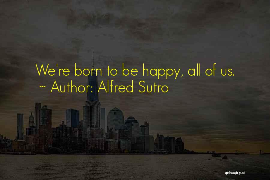 Alfred Sutro Quotes: We're Born To Be Happy, All Of Us.