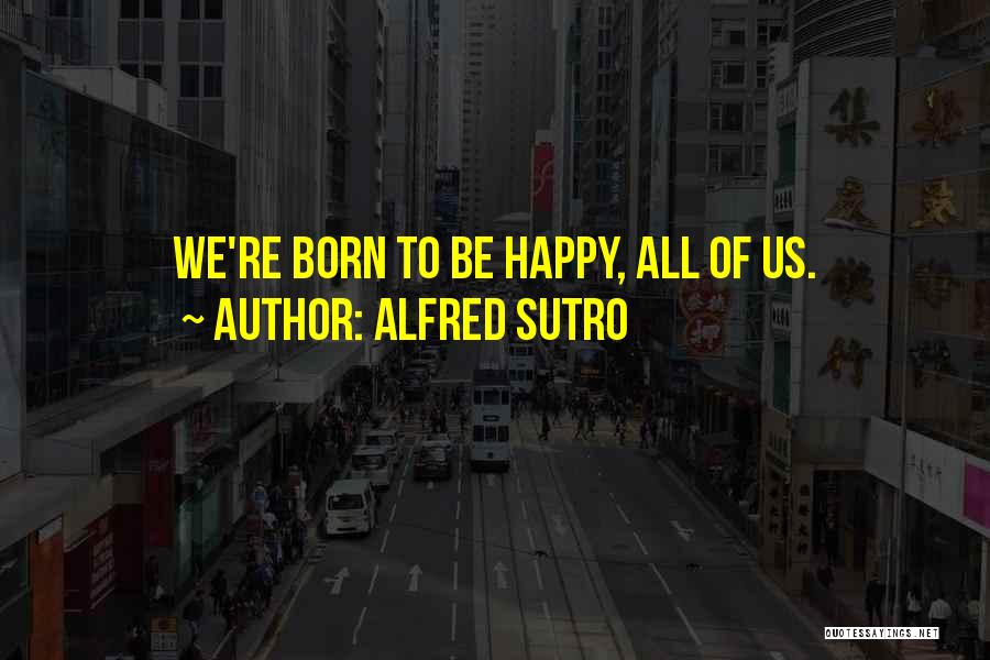Alfred Sutro Quotes: We're Born To Be Happy, All Of Us.