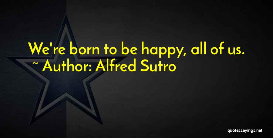 Alfred Sutro Quotes: We're Born To Be Happy, All Of Us.