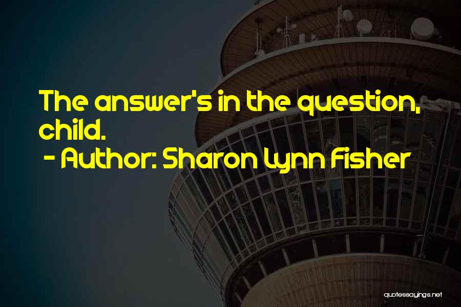 Sharon Lynn Fisher Quotes: The Answer's In The Question, Child.