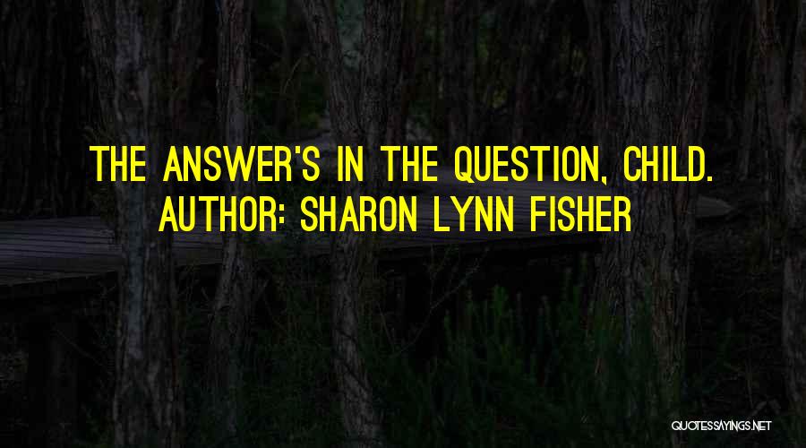 Sharon Lynn Fisher Quotes: The Answer's In The Question, Child.