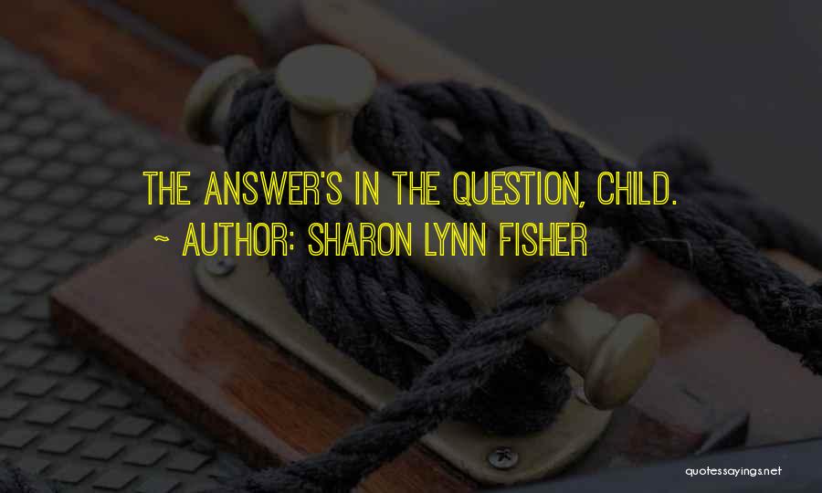 Sharon Lynn Fisher Quotes: The Answer's In The Question, Child.