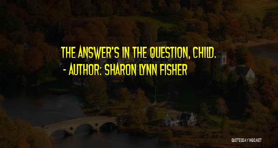 Sharon Lynn Fisher Quotes: The Answer's In The Question, Child.