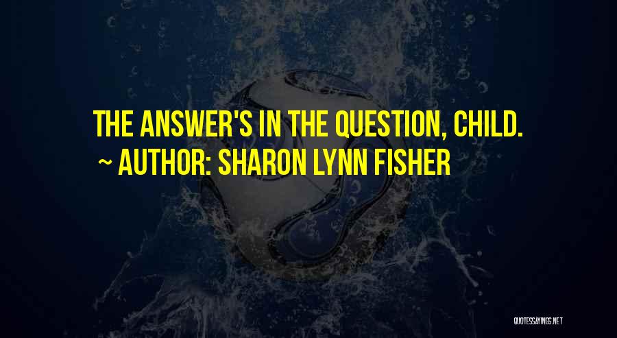 Sharon Lynn Fisher Quotes: The Answer's In The Question, Child.