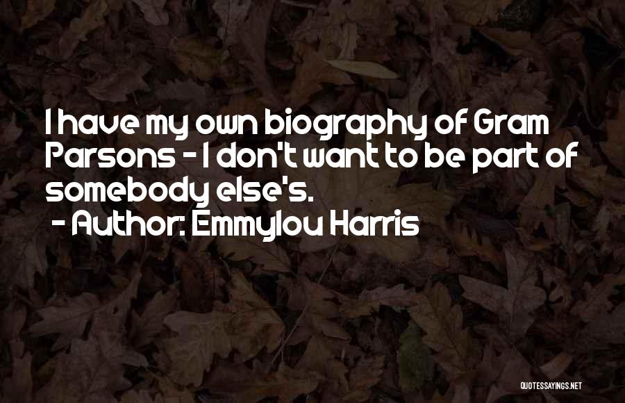 Emmylou Harris Quotes: I Have My Own Biography Of Gram Parsons - I Don't Want To Be Part Of Somebody Else's.
