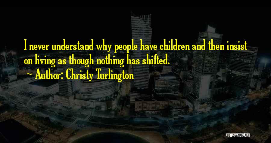 Christy Turlington Quotes: I Never Understand Why People Have Children And Then Insist On Living As Though Nothing Has Shifted.