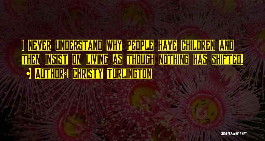 Christy Turlington Quotes: I Never Understand Why People Have Children And Then Insist On Living As Though Nothing Has Shifted.