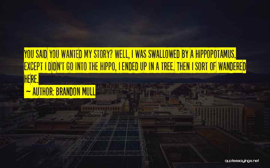 Brandon Mull Quotes: You Said You Wanted My Story? Well, I Was Swallowed By A Hippopotamus. Except I Didn't Go Into The Hippo,