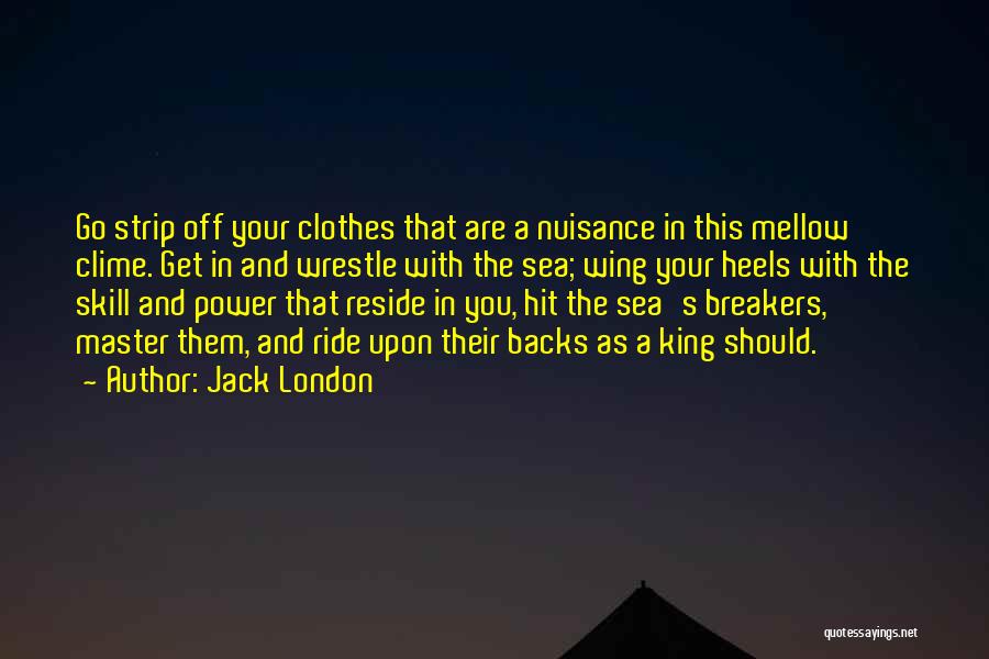 Jack London Quotes: Go Strip Off Your Clothes That Are A Nuisance In This Mellow Clime. Get In And Wrestle With The Sea;