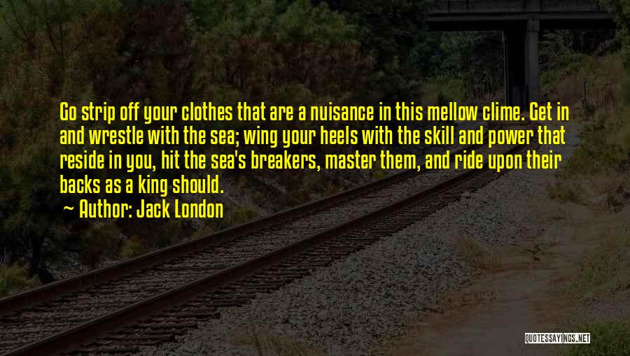 Jack London Quotes: Go Strip Off Your Clothes That Are A Nuisance In This Mellow Clime. Get In And Wrestle With The Sea;