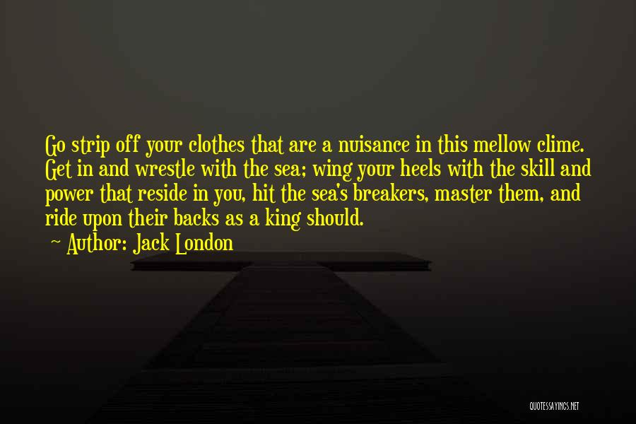 Jack London Quotes: Go Strip Off Your Clothes That Are A Nuisance In This Mellow Clime. Get In And Wrestle With The Sea;