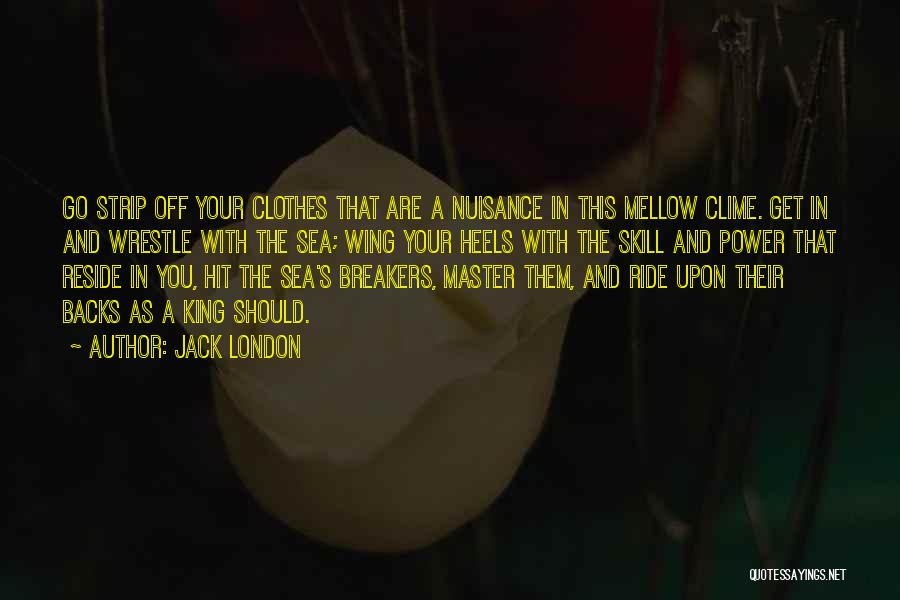 Jack London Quotes: Go Strip Off Your Clothes That Are A Nuisance In This Mellow Clime. Get In And Wrestle With The Sea;