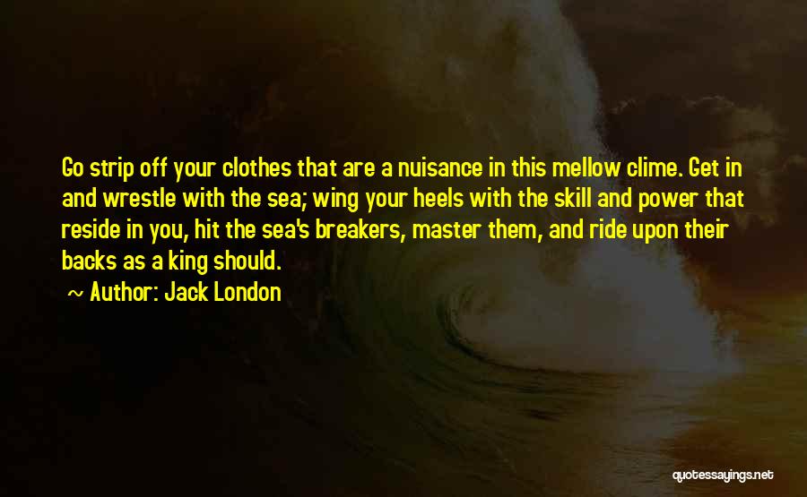 Jack London Quotes: Go Strip Off Your Clothes That Are A Nuisance In This Mellow Clime. Get In And Wrestle With The Sea;