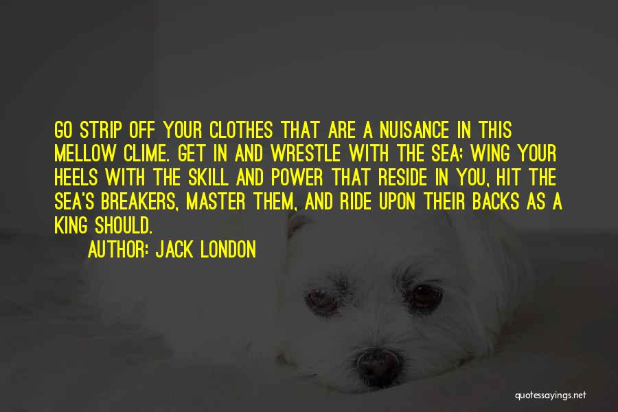 Jack London Quotes: Go Strip Off Your Clothes That Are A Nuisance In This Mellow Clime. Get In And Wrestle With The Sea;