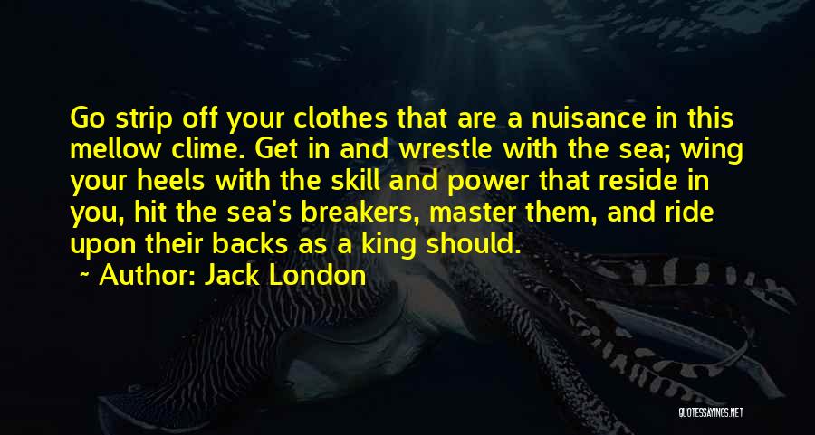 Jack London Quotes: Go Strip Off Your Clothes That Are A Nuisance In This Mellow Clime. Get In And Wrestle With The Sea;