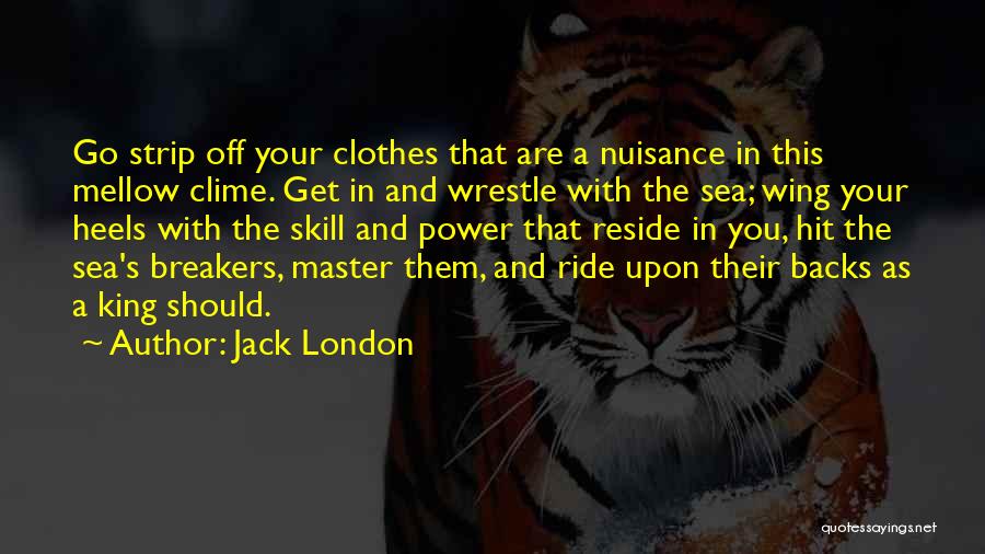 Jack London Quotes: Go Strip Off Your Clothes That Are A Nuisance In This Mellow Clime. Get In And Wrestle With The Sea;