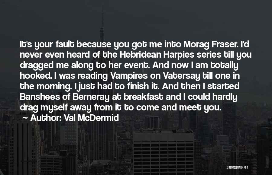 Val McDermid Quotes: It's Your Fault Because You Got Me Into Morag Fraser. I'd Never Even Heard Of The Hebridean Harpies Series Till