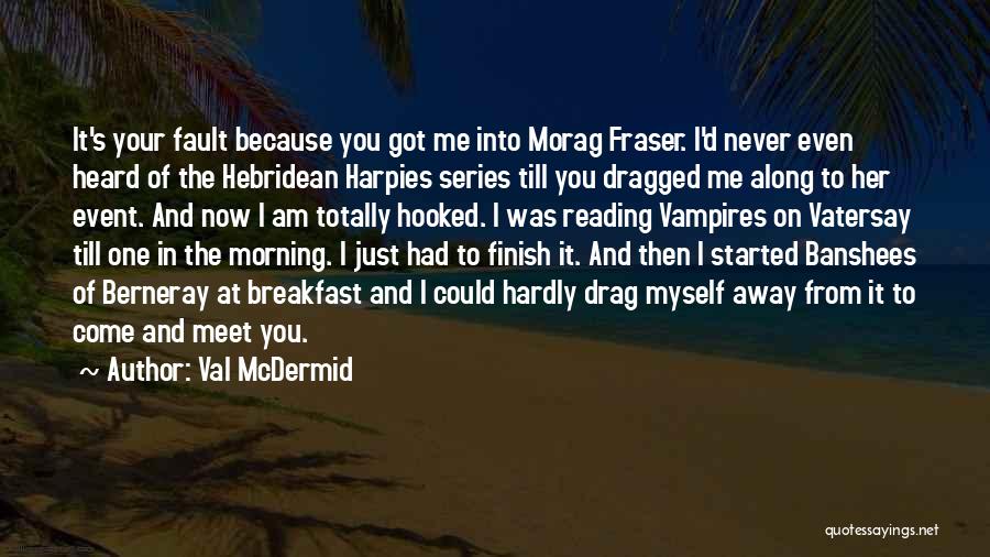 Val McDermid Quotes: It's Your Fault Because You Got Me Into Morag Fraser. I'd Never Even Heard Of The Hebridean Harpies Series Till