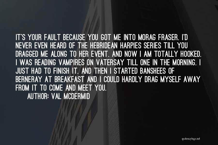 Val McDermid Quotes: It's Your Fault Because You Got Me Into Morag Fraser. I'd Never Even Heard Of The Hebridean Harpies Series Till