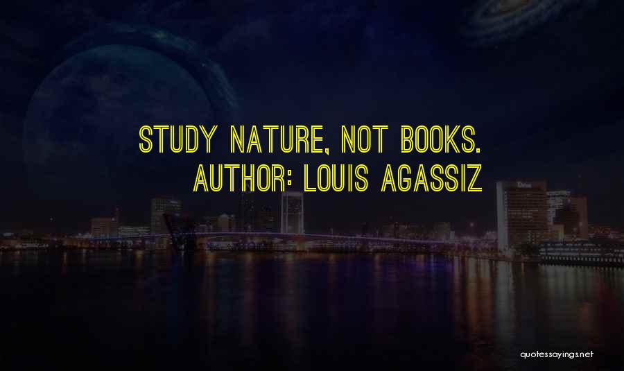 Louis Agassiz Quotes: Study Nature, Not Books.