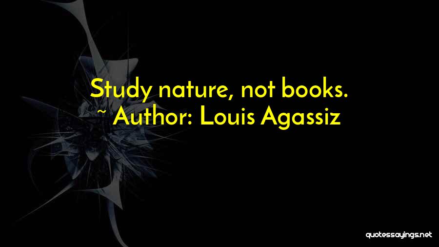 Louis Agassiz Quotes: Study Nature, Not Books.