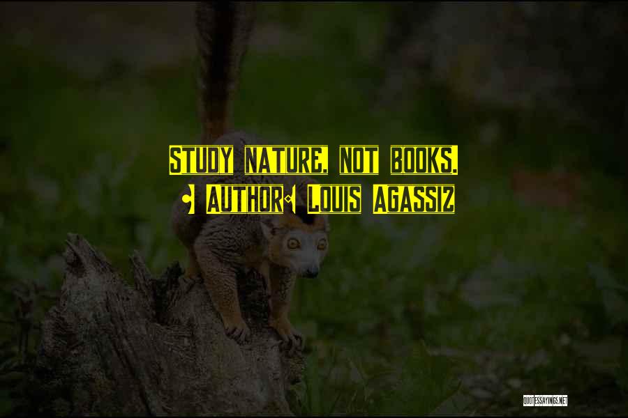 Louis Agassiz Quotes: Study Nature, Not Books.
