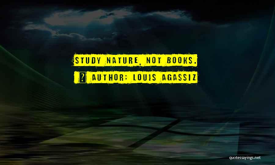 Louis Agassiz Quotes: Study Nature, Not Books.