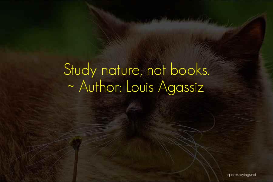 Louis Agassiz Quotes: Study Nature, Not Books.